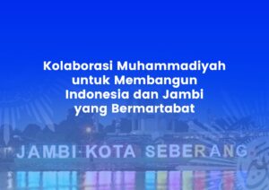 Kolaborasi Muhammadiyah untuk Membangun Indonesia dan Jambi yang Bermartabat