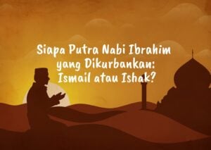 Siapa Putra Nabi Ibrahim yang Dikurbankan: Ismail atau Ishak?