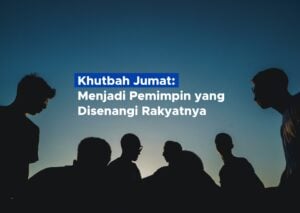 Khutbah Jumat: Menjadi Pemimpin yang Disenangi Rakyatnya